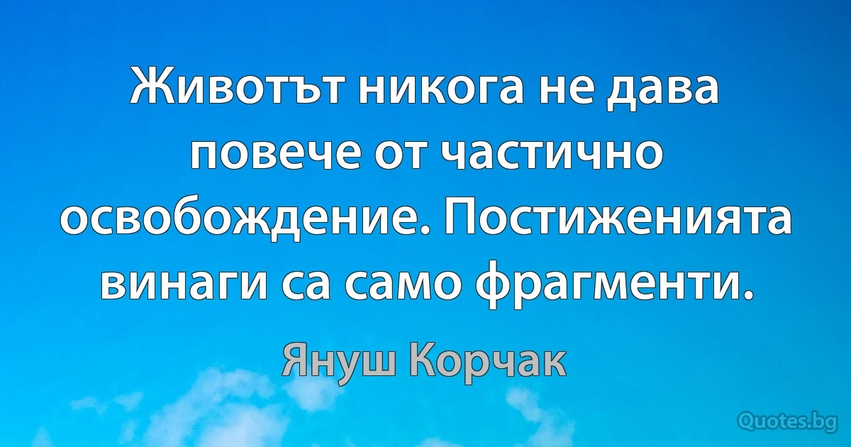 Животът никога не дава повече от частично освобождение. Постиженията винаги са само фрагменти. (Януш Корчак)