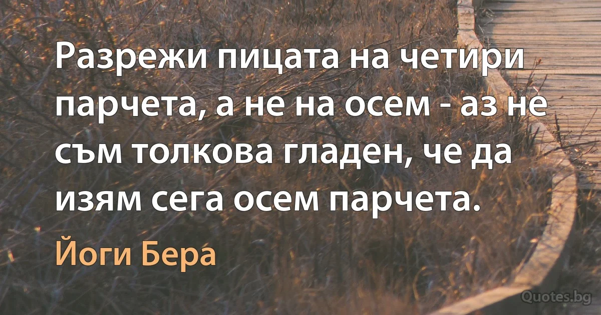 Разрежи пицата на четири парчета, а не на осем - аз не съм толкова гладен, че да изям сега осем парчета. (Йоги Бера)