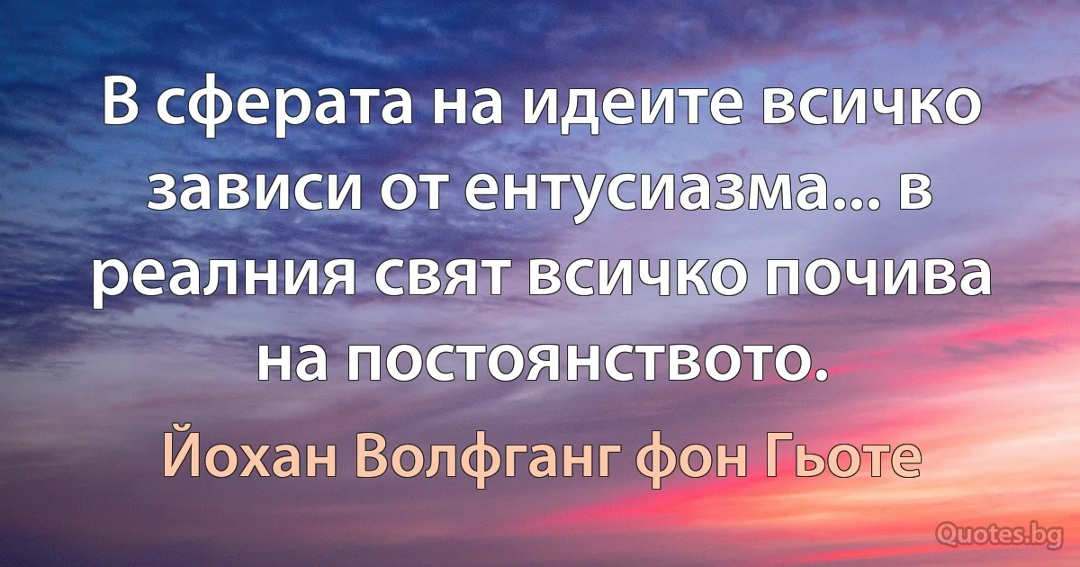 В сферата на идеите всичко зависи от ентусиазма... в реалния свят всичко почива на постоянството. (Йохан Волфганг фон Гьоте)