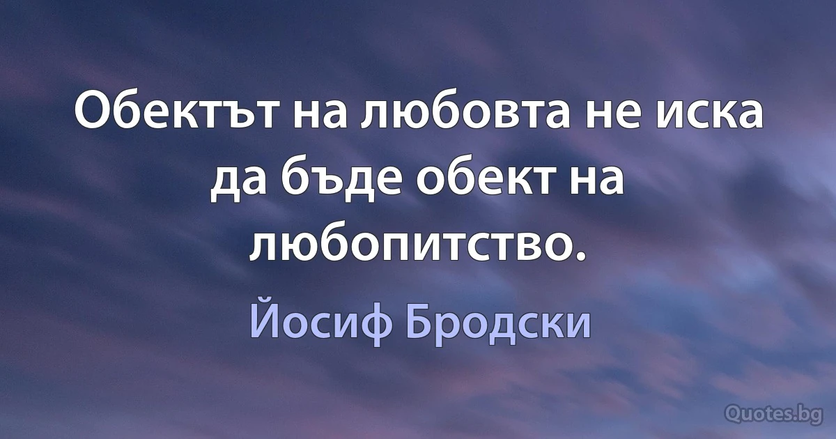 Обектът на любовта не иска да бъде обект на любопитство. (Йосиф Бродски)