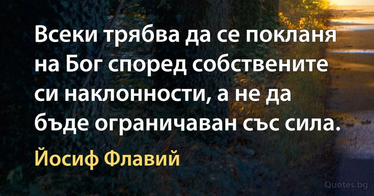 Всеки трябва да се покланя на Бог според собствените си наклонности, а не да бъде ограничаван със сила. (Йосиф Флавий)