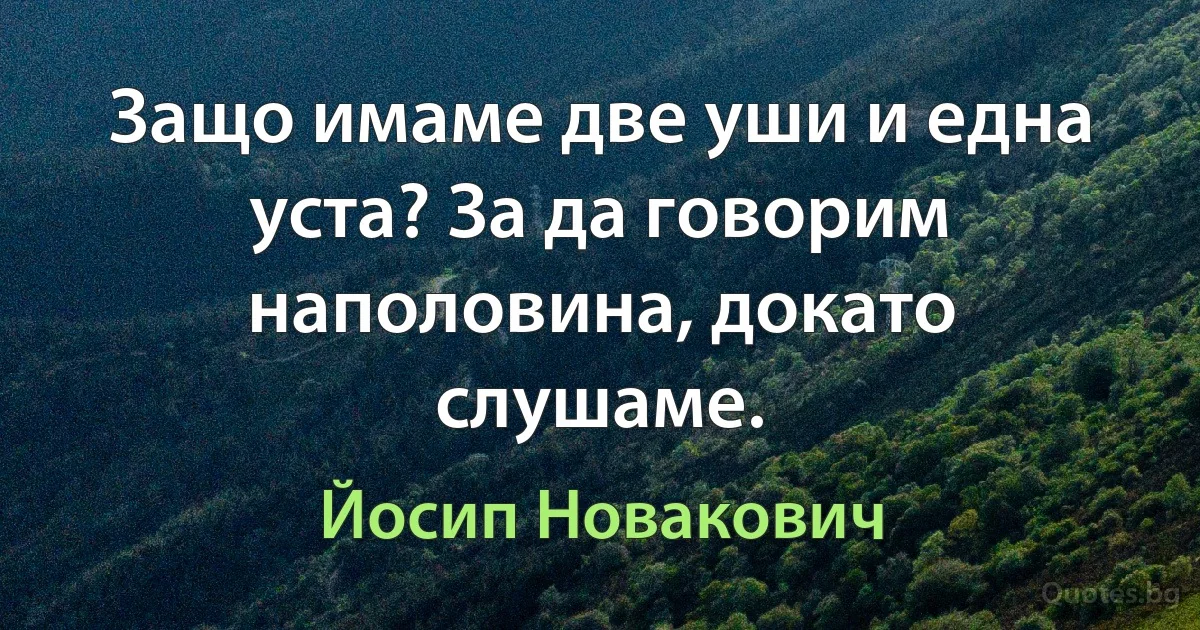 Защо имаме две уши и една уста? За да говорим наполовина, докато слушаме. (Йосип Новакович)