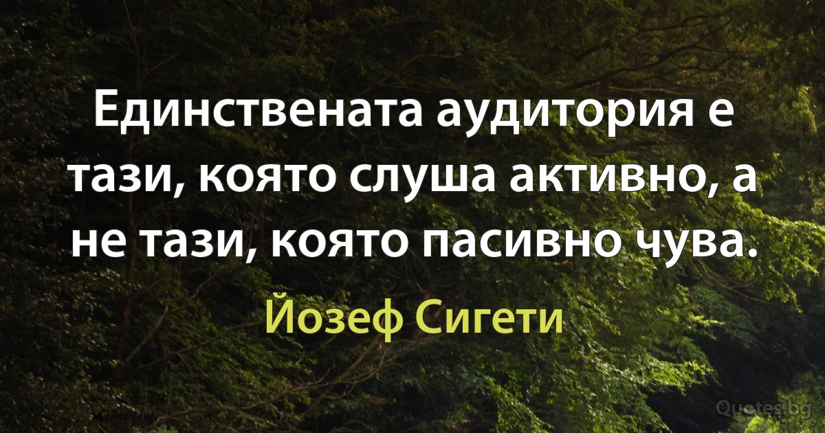 Единствената аудитория е тази, която слуша активно, а не тази, която пасивно чува. (Йозеф Сигети)