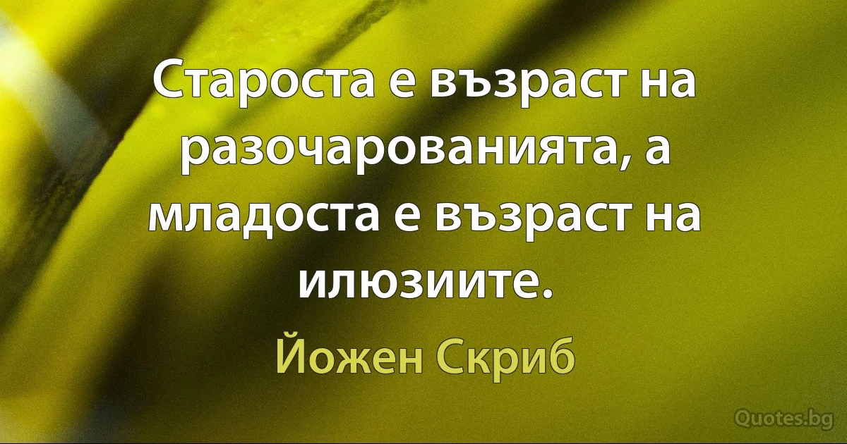 Староста е възраст на разочарованията, а младоста е възраст на илюзиите. (Йожен Скриб)