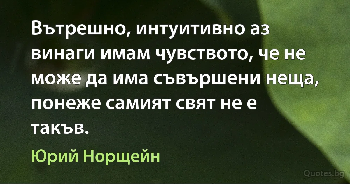 Вътрешно, интуитивно аз винаги имам чувството, че не може да има съвършени неща, понеже самият свят не е такъв. (Юрий Норщейн)