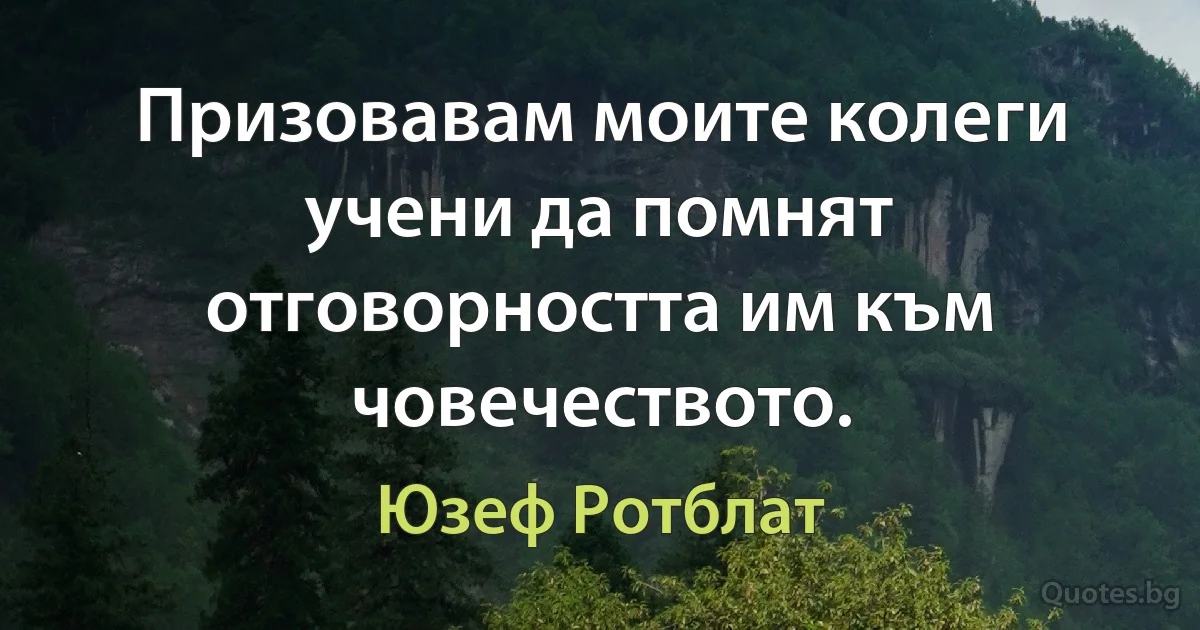 Призовавам моите колеги учени да помнят отговорността им към човечеството. (Юзеф Ротблат)