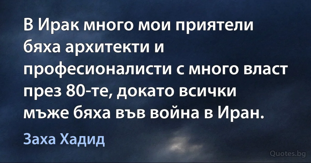 В Ирак много мои приятели бяха архитекти и професионалисти с много власт през 80-те, докато всички мъже бяха във война в Иран. (Заха Хадид)