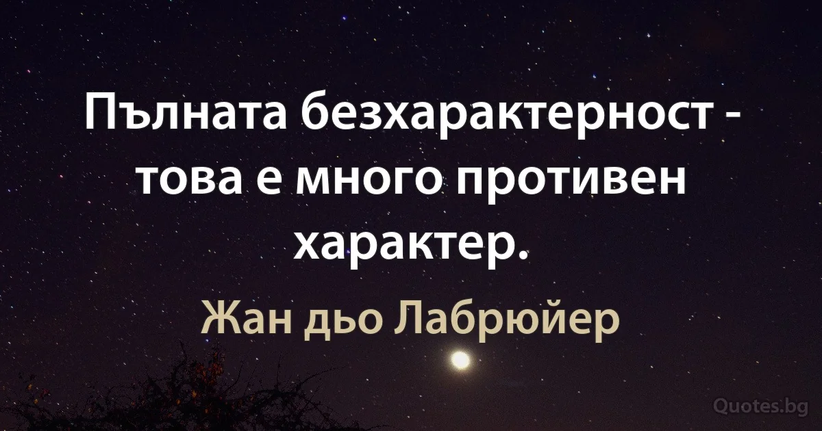 Пълната безхарактерност - това е много противен характер. (Жан дьо Лабрюйер)