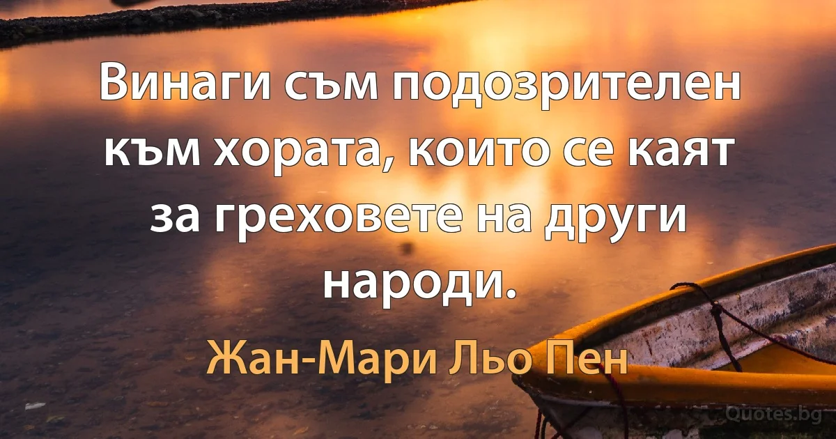 Винаги съм подозрителен към хората, които се каят за греховете на други народи. (Жан-Мари Льо Пен)