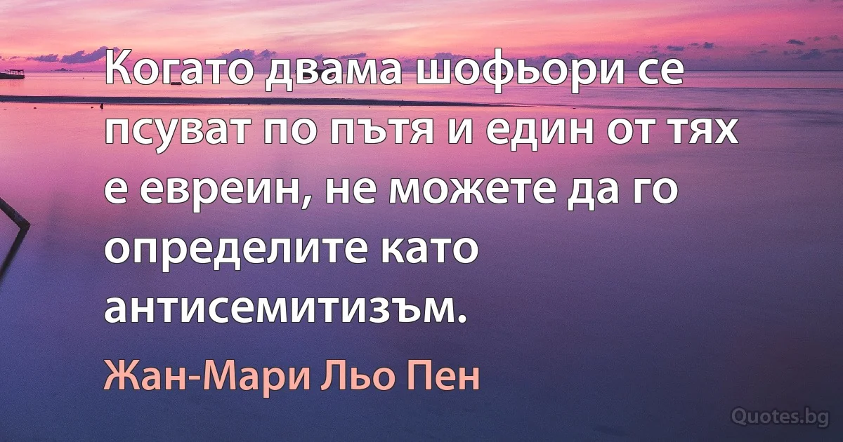 Когато двама шофьори се псуват по пътя и един от тях е евреин, не можете да го определите като антисемитизъм. (Жан-Мари Льо Пен)