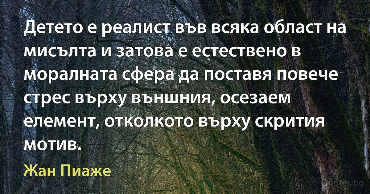 Детето е реалист във всяка област на мисълта и затова е естествено в моралната сфера да поставя повече стрес върху външния, осезаем елемент, отколкото върху скрития мотив. (Жан Пиаже)