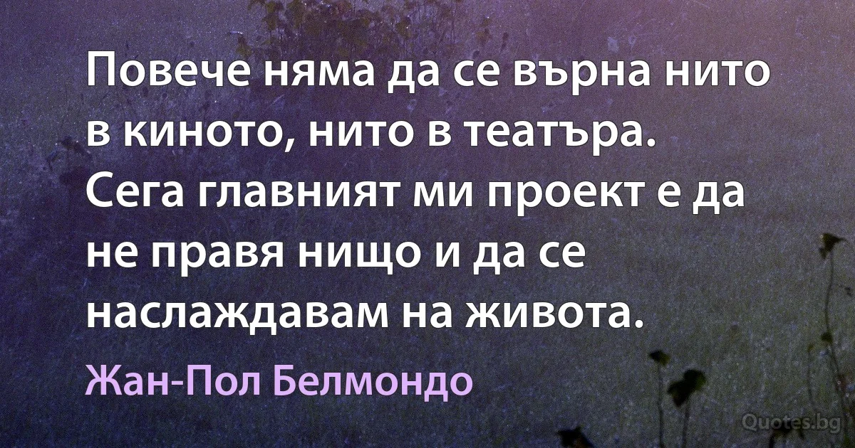 Повече няма да се върна нито в киното, нито в театъра. Сега главният ми проект е да не правя нищо и да се наслаждавам на живота. (Жан-Пол Белмондо)