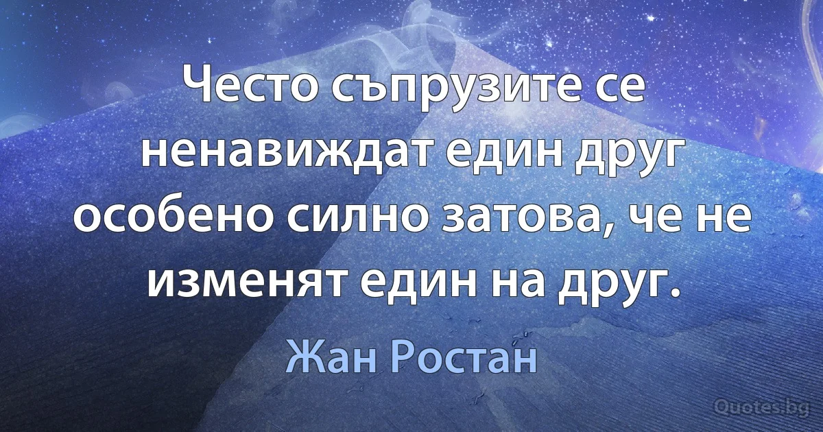 Често съпрузите се ненавиждат един друг особено силно затова, че не изменят един на друг. (Жан Ростан)