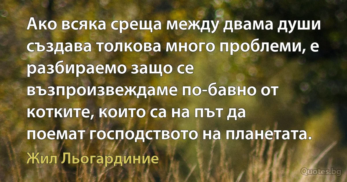 Ако всяка среща между двама души създава толкова много проблеми, е разбираемо защо се възпроизвеждаме по-бавно от котките, които са на път да поемат господството на планетата. (Жил Льогардиние)