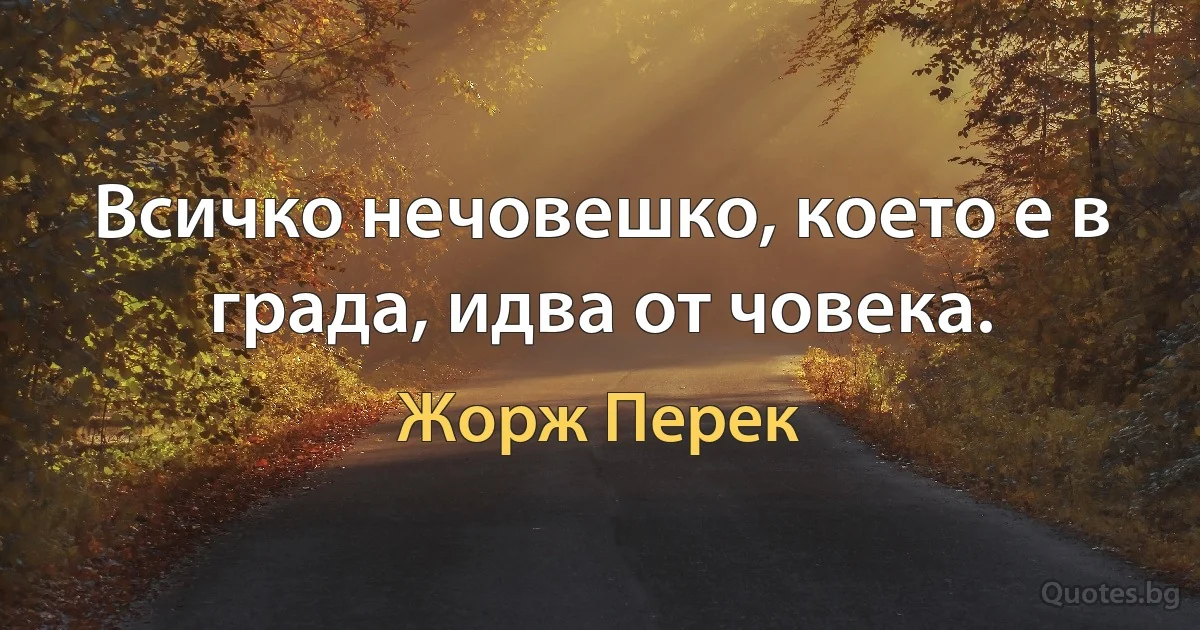 Всичко нечовешко, което е в града, идва от човека. (Жорж Перек)