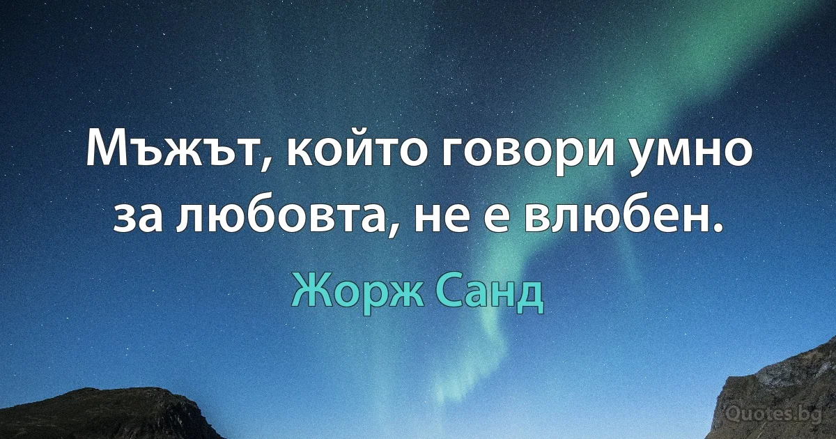 Мъжът, който говори умно за любовта, не е влюбен. (Жорж Санд)