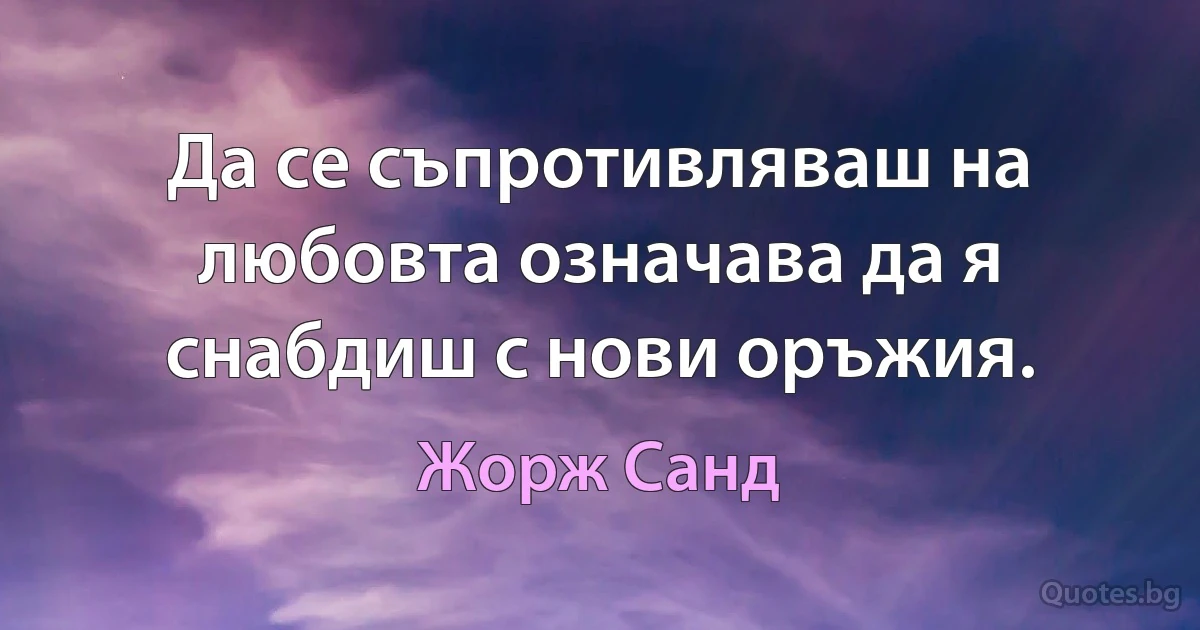 Да се съпротивляваш на любовта означава да я снабдиш с нови оръжия. (Жорж Санд)