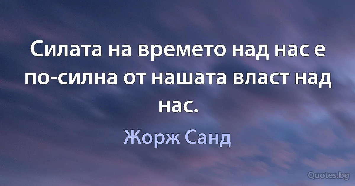 Силата на времето над нас е по-силна от нашата власт над нас. (Жорж Санд)