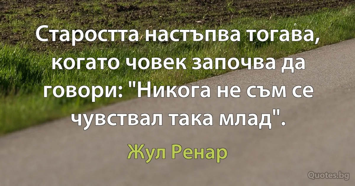 Старостта настъпва тогава, когато човек започва да говори: "Никога не съм се чувствал така млад". (Жул Ренар)