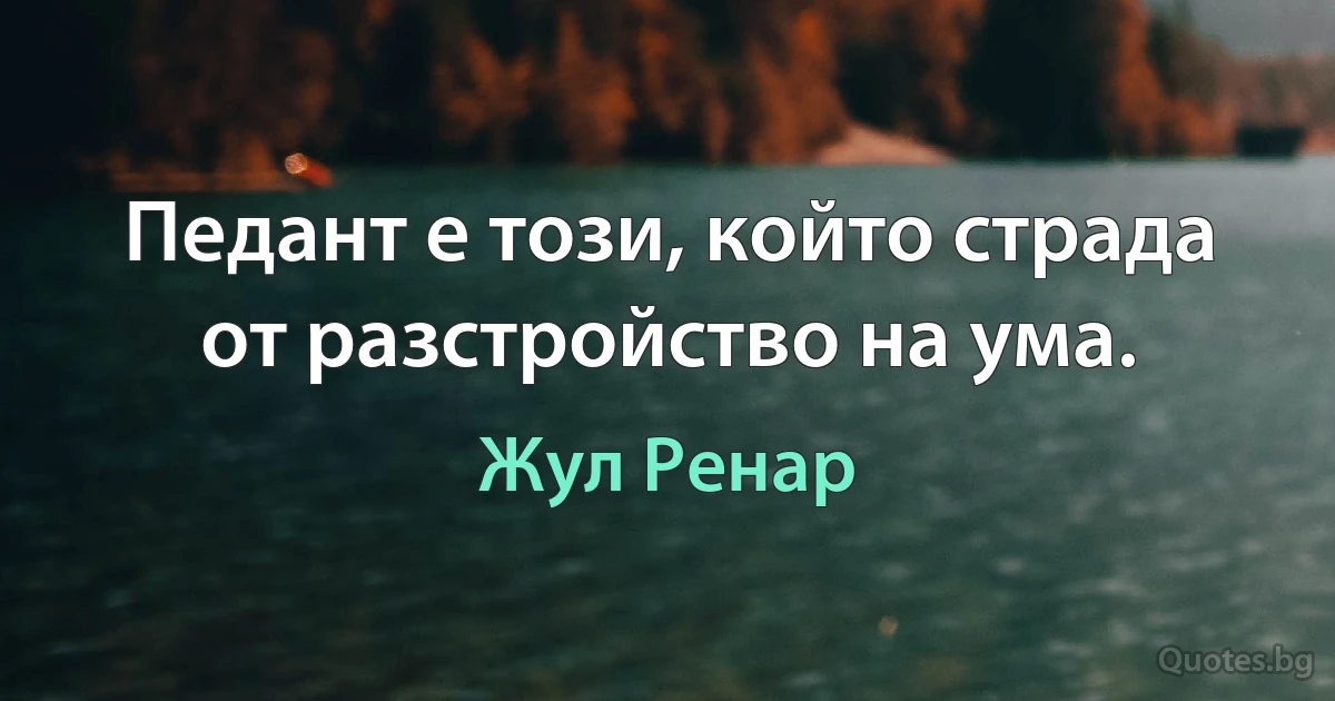 Педант е този, който страда от разстройство на ума. (Жул Ренар)