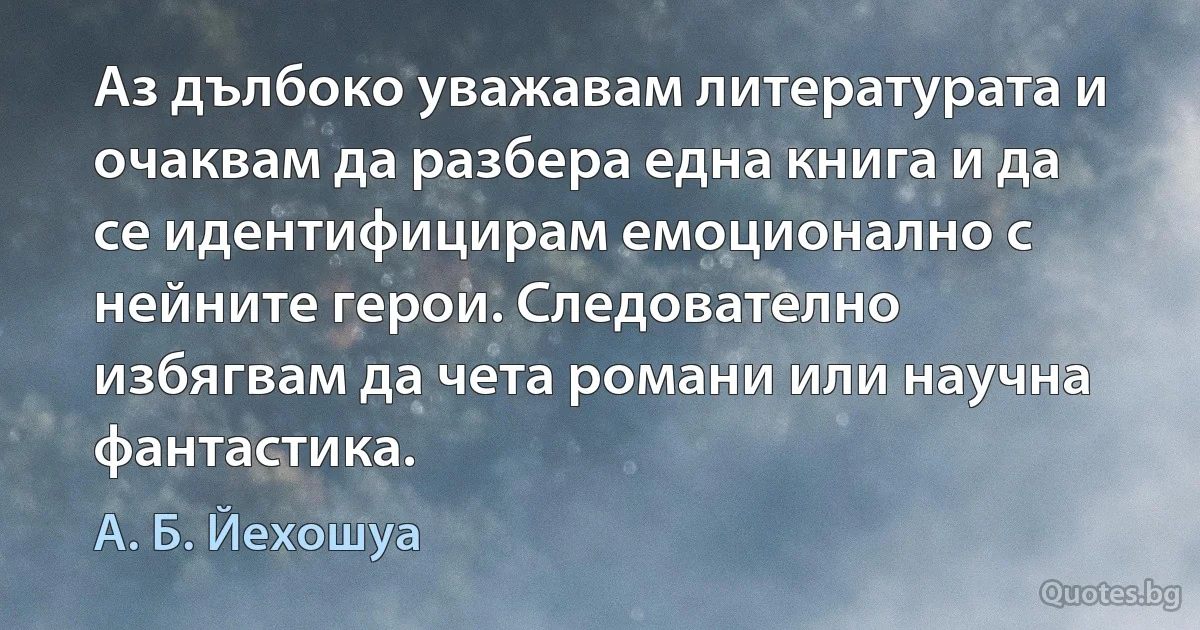 Аз дълбоко уважавам литературата и очаквам да разбера една книга и да се идентифицирам емоционално с нейните герои. Следователно избягвам да чета романи или научна фантастика. (А. Б. Йехошуа)