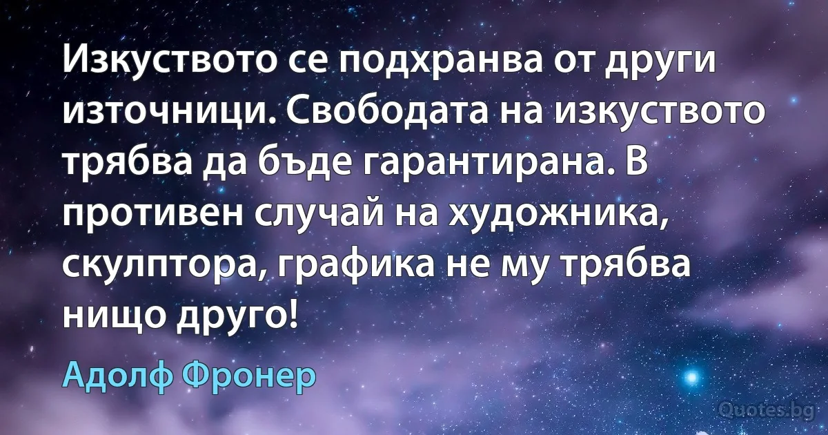 Изкуството се подхранва от други източници. Свободата на изкуството трябва да бъде гарантирана. В противен случай на художника, скулптора, графика не му трябва нищо друго! (Адолф Фронер)