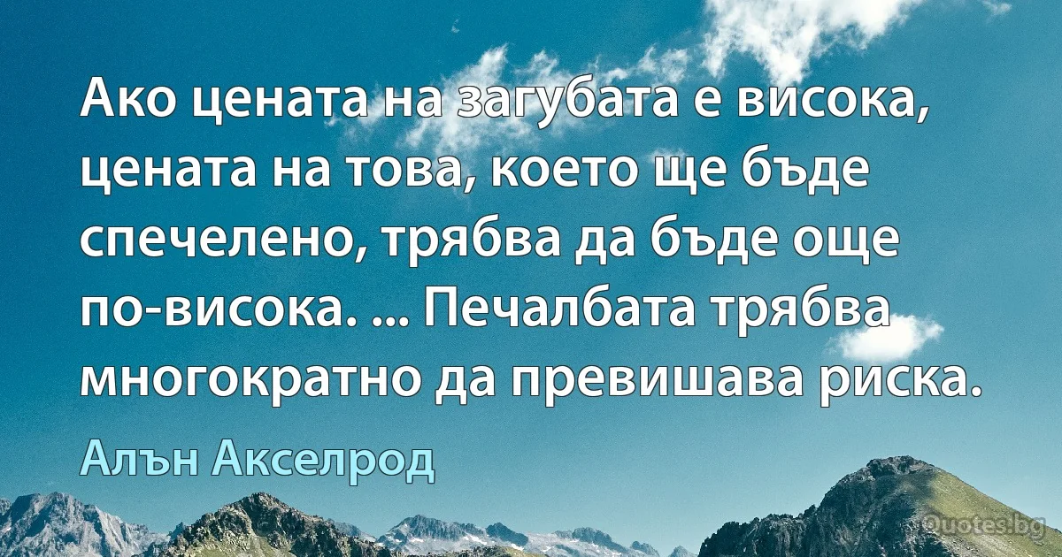 Ако цената на загубата е висока, цената на това, което ще бъде спечелено, трябва да бъде още по-висока. ... Печалбата трябва многократно да превишава риска. (Алън Акселрод)