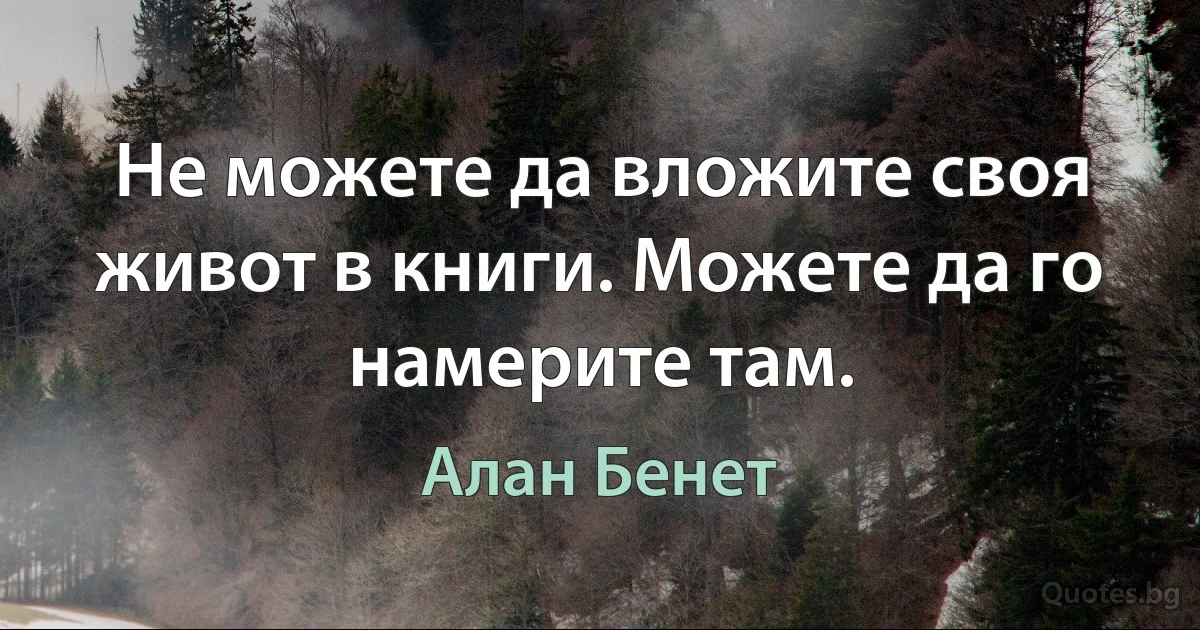 Не можете да вложите своя живот в книги. Можете да го намерите там. (Алан Бенет)