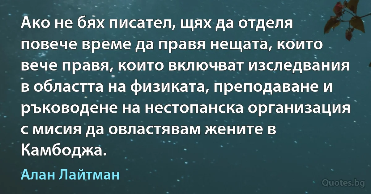 Ако не бях писател, щях да отделя повече време да правя нещата, които вече правя, които включват изследвания в областта на физиката, преподаване и ръководене на нестопанска организация с мисия да овластявам жените в Камбоджа. (Алан Лайтман)