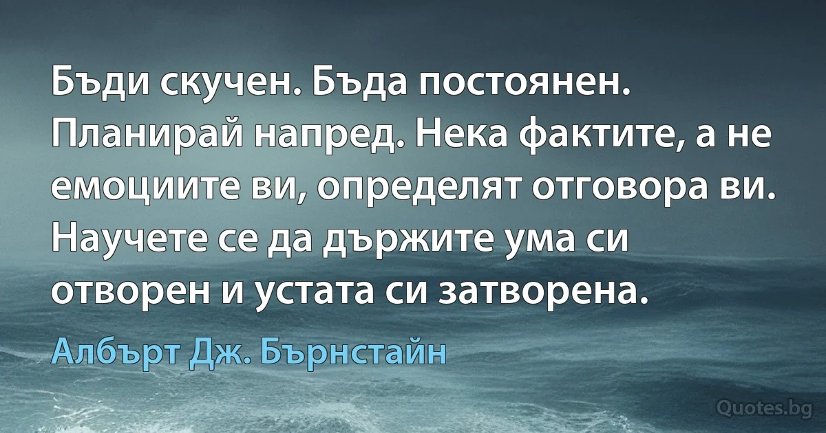 Бъди скучен. Бъда постоянен. Планирай напред. Нека фактите, а не емоциите ви, определят отговора ви. Научете се да държите ума си отворен и устата си затворена. (Албърт Дж. Бърнстайн)