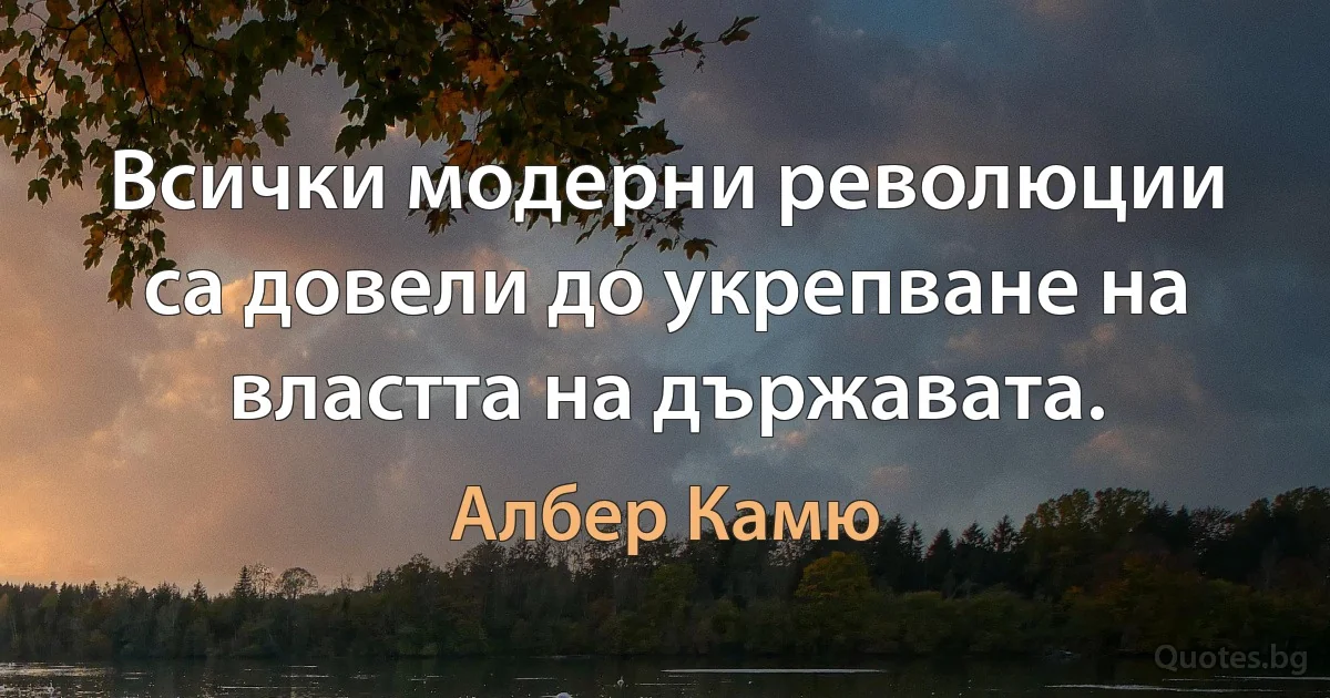 Всички модерни революции са довели до укрепване на властта на държавата. (Албер Камю)