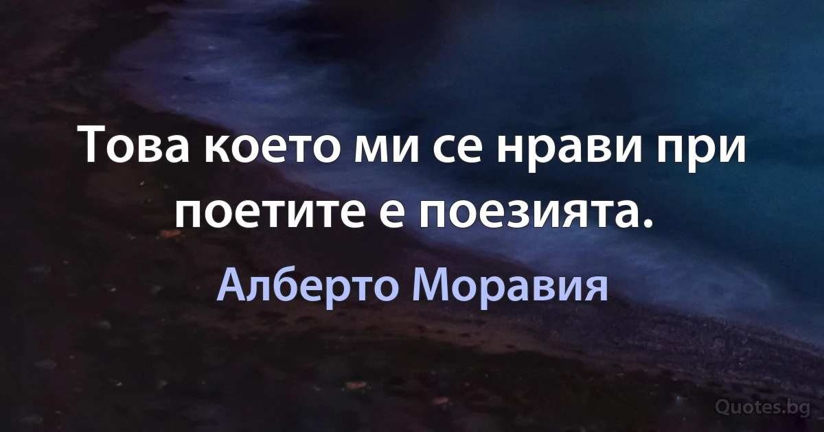 Това което ми се нрави при поетите е поезията. (Алберто Моравия)