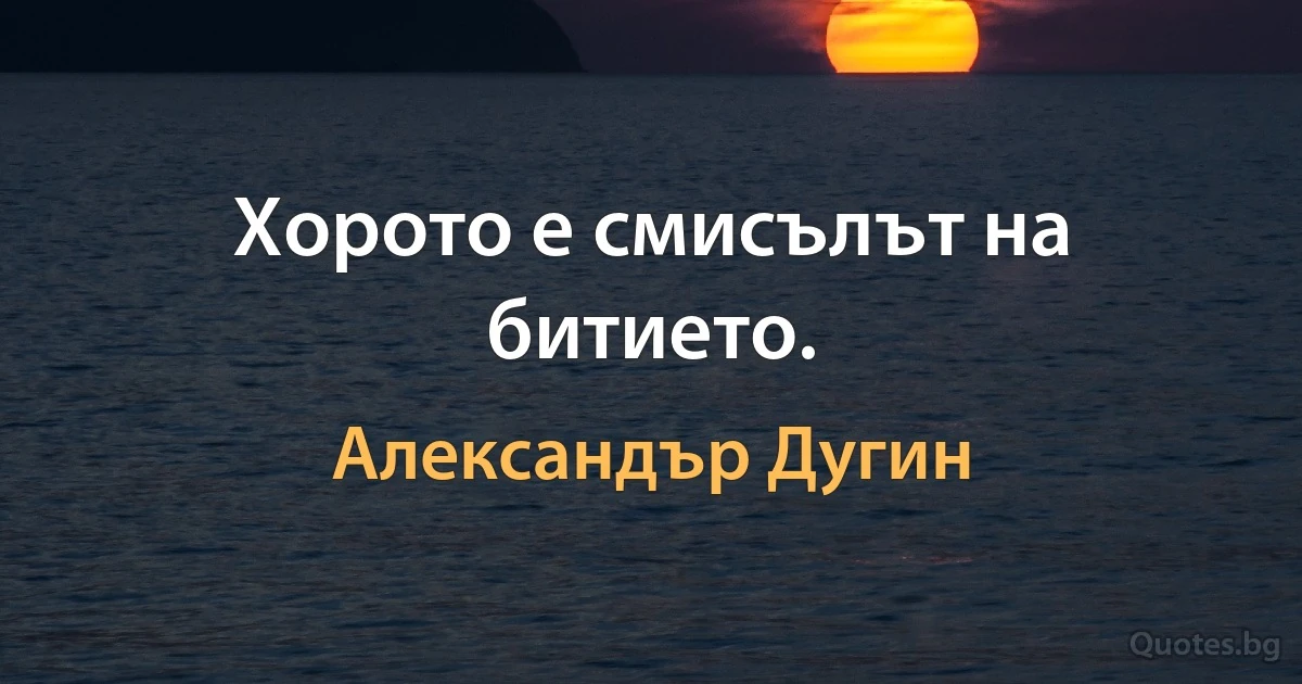 Хорото е смисълът на битието. (Александър Дугин)