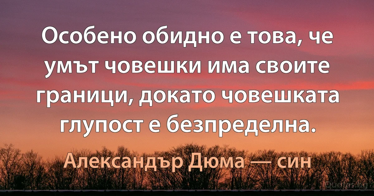 Особено обидно е това, че умът човешки има своите граници, докато човешката глупост е безпределна. (Александър Дюма — син)