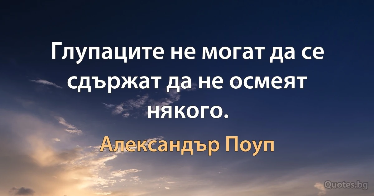 Глупаците не могат да се сдържат да не осмеят някого. (Александър Поуп)