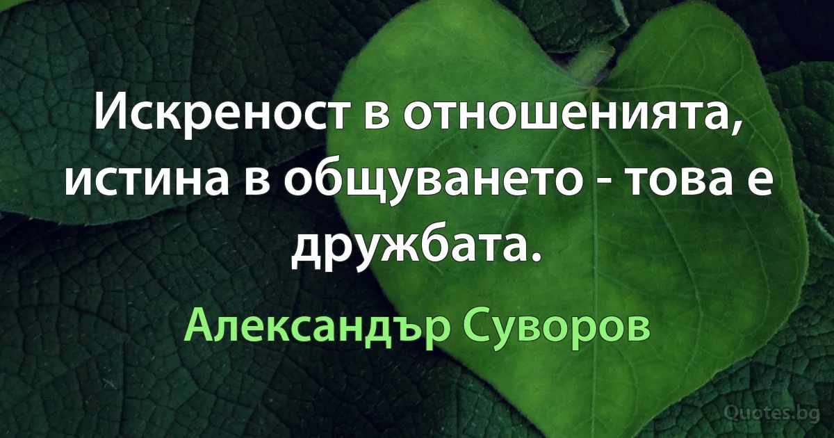 Искреност в отношенията, истина в общуването - това е дружбата. (Александър Суворов)