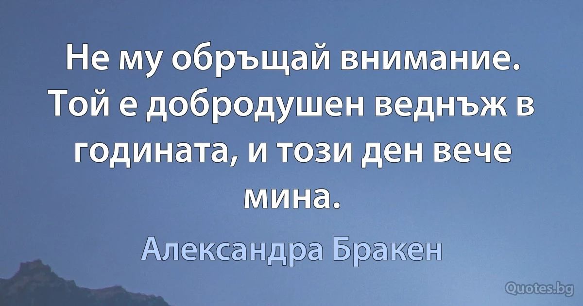 Не му обръщай внимание. Той е добродушен веднъж в годината, и този ден вече мина. (Александра Бракен)