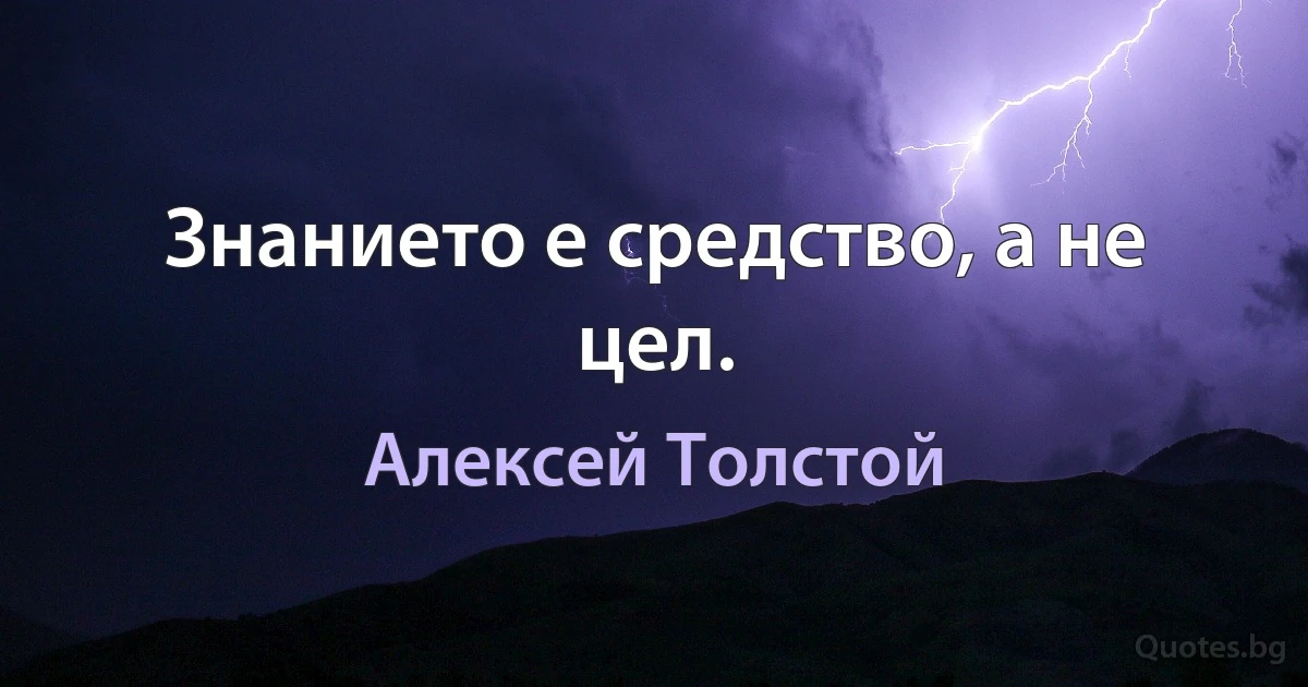 Знанието е средство, а не цел. (Алексей Толстой)