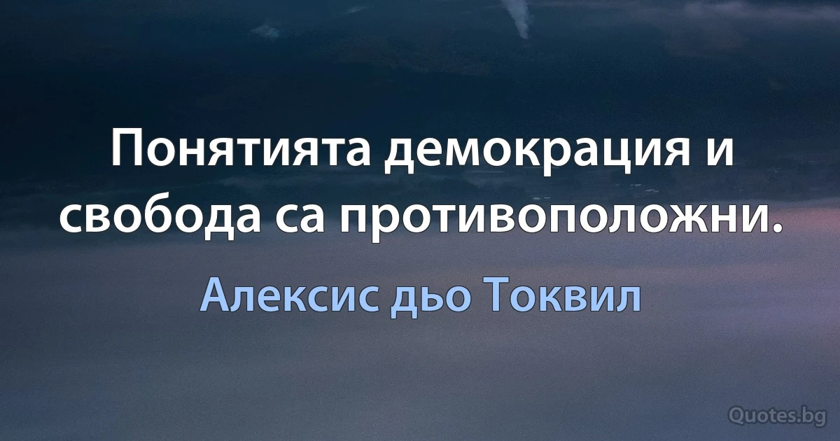 Понятията демокрация и свобода са противоположни. (Алексис дьо Токвил)