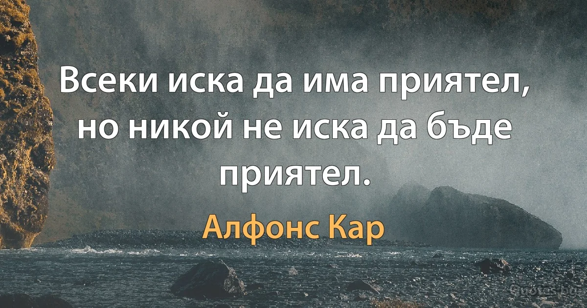 Всеки иска да има приятел, но никой не иска да бъде приятел. (Алфонс Кар)