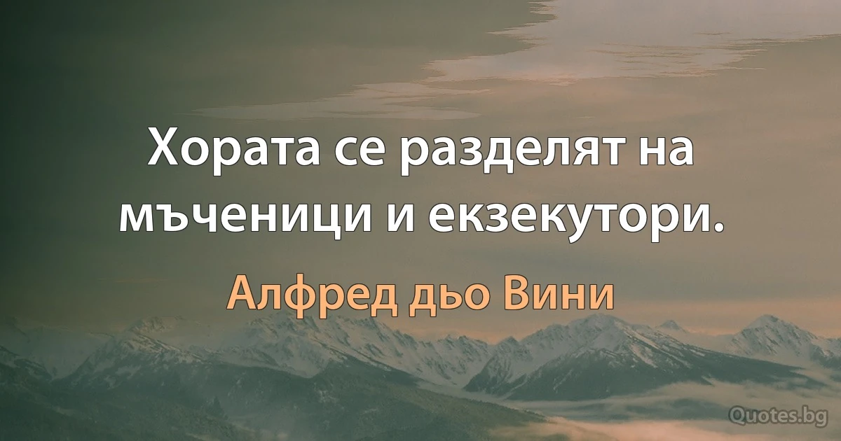 Хората се разделят на мъченици и екзекутори. (Алфред дьо Вини)