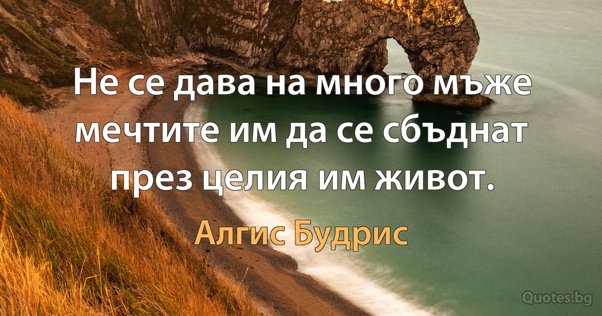 Не се дава на много мъже мечтите им да се сбъднат през целия им живот. (Алгис Будрис)