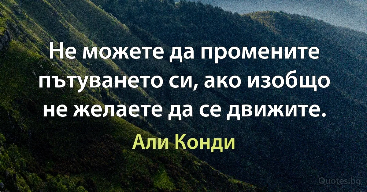 Не можете да промените пътуването си, ако изобщо не желаете да се движите. (Али Конди)