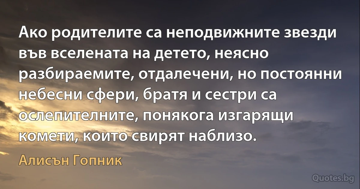 Ако родителите са неподвижните звезди във вселената на детето, неясно разбираемите, отдалечени, но постоянни небесни сфери, братя и сестри са ослепителните, понякога изгарящи комети, които свирят наблизо. (Алисън Гопник)