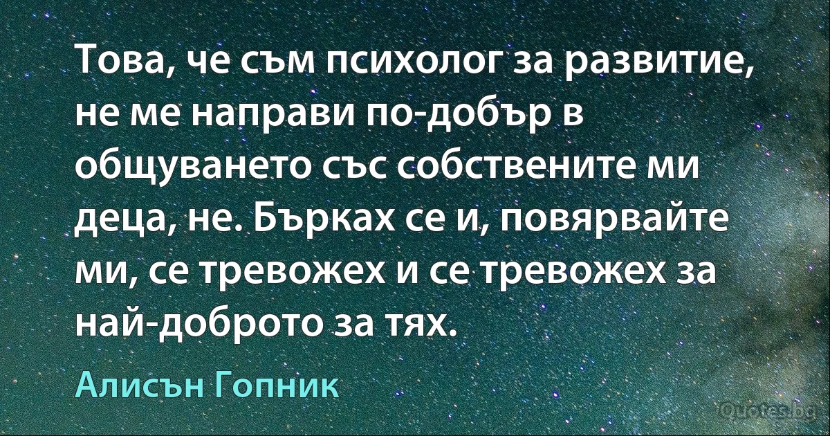 Това, че съм психолог за развитие, не ме направи по-добър в общуването със собствените ми деца, не. Бърках се и, повярвайте ми, се тревожех и се тревожех за най-доброто за тях. (Алисън Гопник)