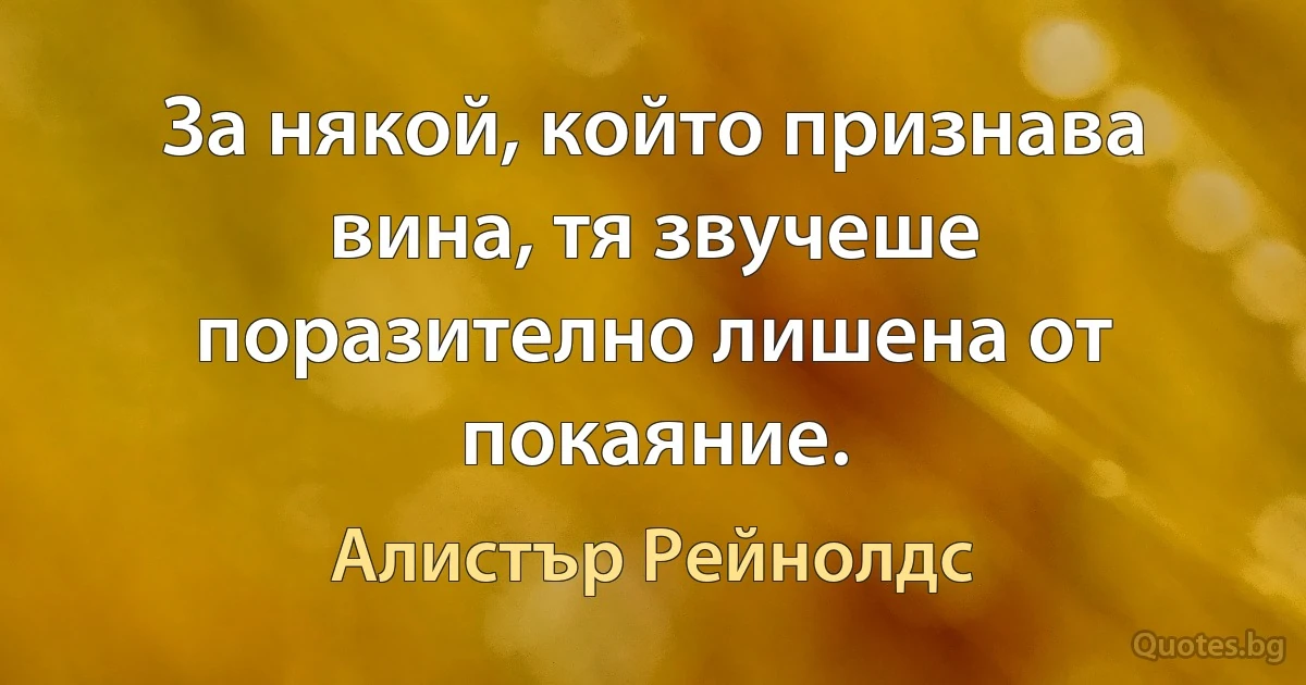 За някой, който признава вина, тя звучеше поразително лишена от покаяние. (Алистър Рейнолдс)