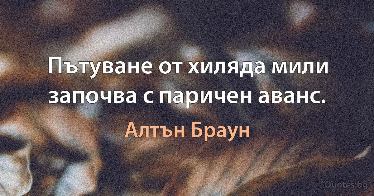 Пътуване от хиляда мили започва с паричен аванс. (Алтън Браун)