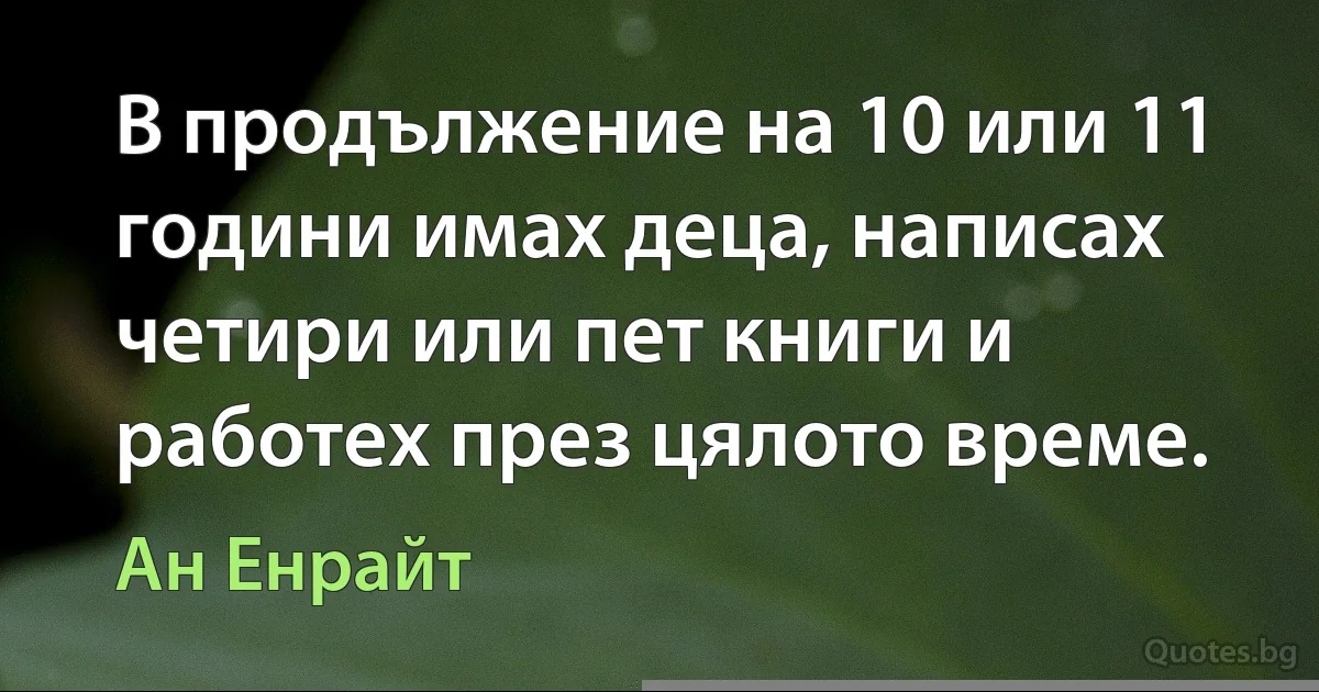 В продължение на 10 или 11 години имах деца, написах четири или пет книги и работех през цялото време. (Ан Енрайт)