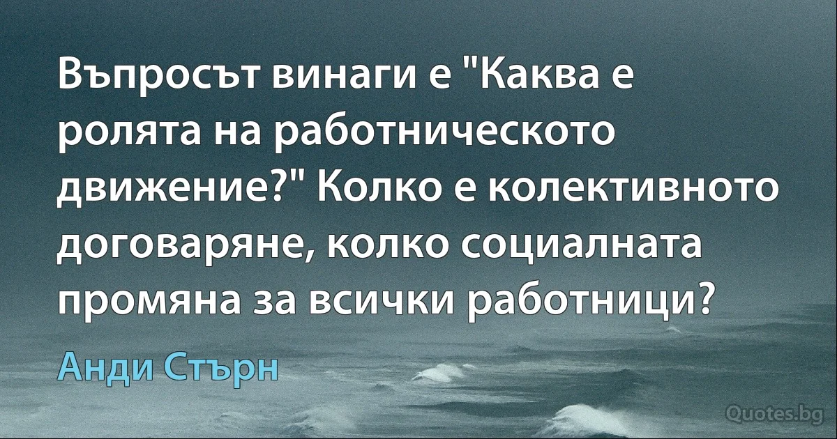 Въпросът винаги е "Каква е ролята на работническото движение?" Колко е колективното договаряне, колко социалната промяна за всички работници? (Анди Стърн)