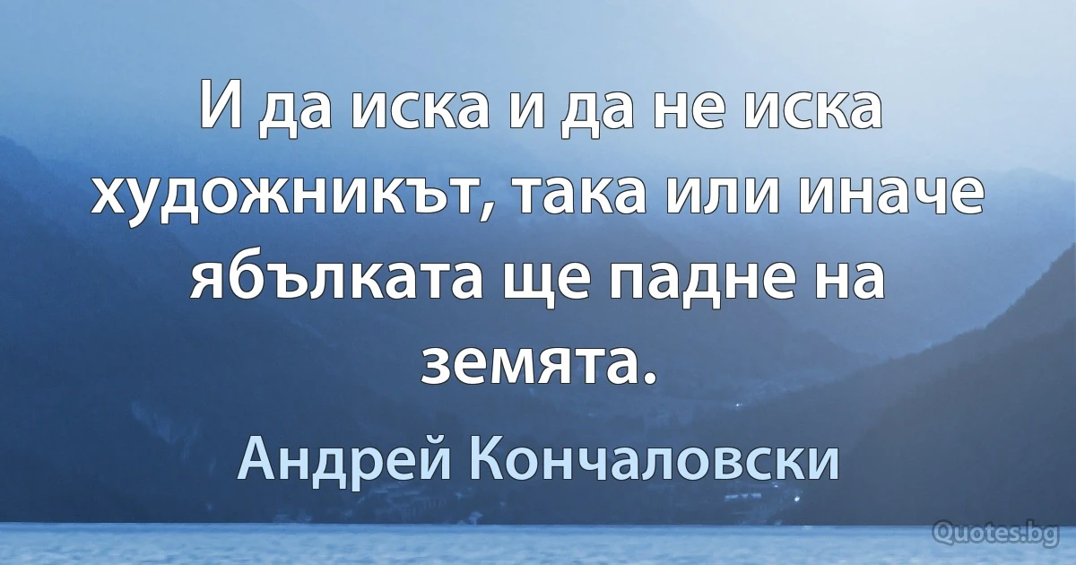 И да иска и да не иска художникът, така или иначе ябълката ще падне на земята. (Андрей Кончаловски)